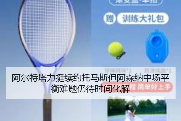 阿尔特塔力挺续约托马斯但阿森纳中场平衡难题仍待时间化解